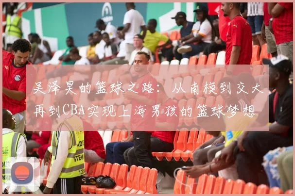 吴泽昊的篮球之路：从南模到交大再到CBA实现上海男孩的篮球梦想