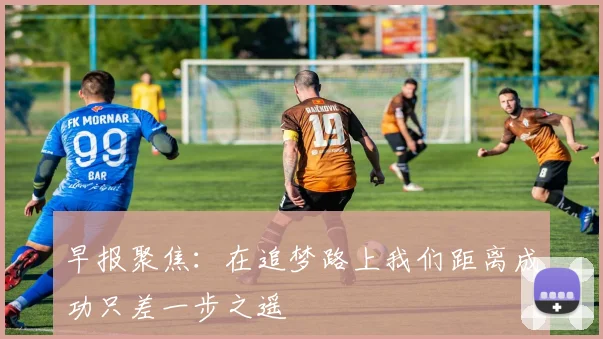 早报聚焦：在追梦路上我们距离成功只差一步之遥
