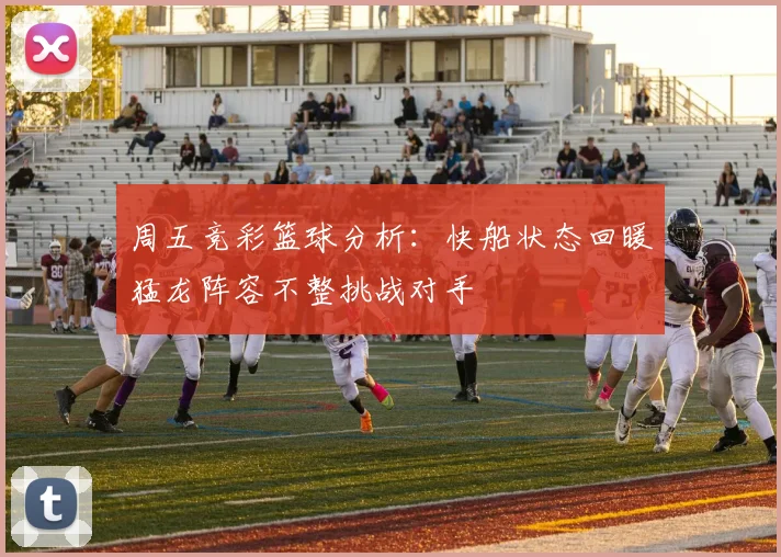 周五竞彩篮球分析：快船状态回暖猛龙阵容不整挑战对手