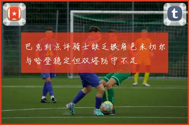 巴克利点评骑士缺乏狠角色米切尔与哈登稳定但双塔防守不足