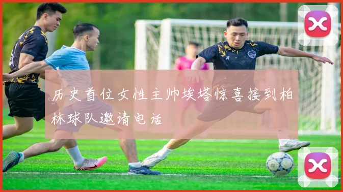 历史首位女性主帅埃塔惊喜接到柏林球队邀请电话