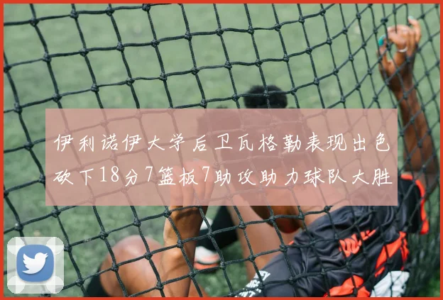 伊利诺伊大学后卫瓦格勒表现出色砍下18分7篮板7助攻助力球队大胜35分