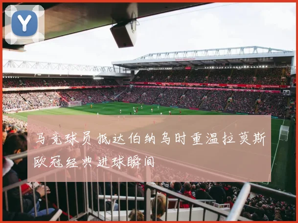 马竞球员抵达伯纳乌时重温拉莫斯欧冠经典进球瞬间