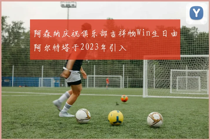 阿森纳庆祝俱乐部吉祥物Win生日由阿尔特塔于2023年引入