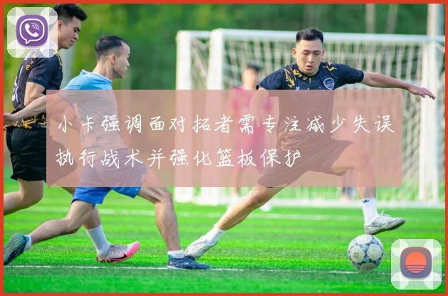 小卡强调面对拓者需专注减少失误执行战术并强化篮板保护