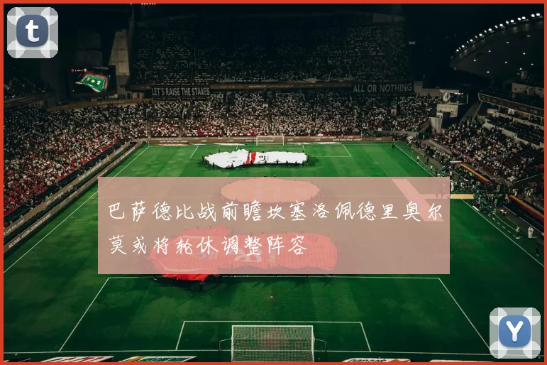 巴萨德比战前瞻坎塞洛佩德里奥尔莫或将轮休调整阵容