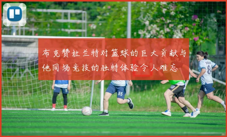 布克赞杜兰特对篮球的巨大贡献与他同场竞技的独特体验令人难忘
