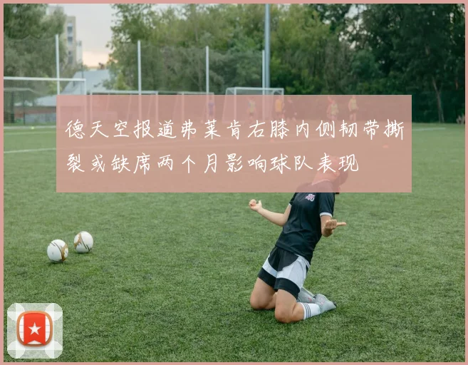 德天空报道弗莱肯右膝内侧韧带撕裂或缺席两个月影响球队表现