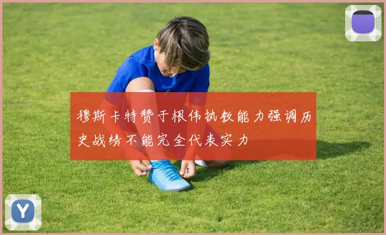 穆斯卡特赞于根伟执教能力强调历史战绩不能完全代表实力