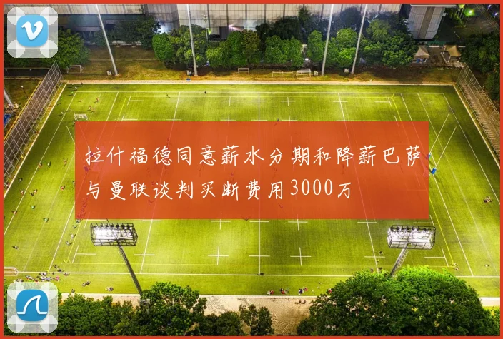 拉什福德同意薪水分期和降薪巴萨与曼联谈判买断费用3000万