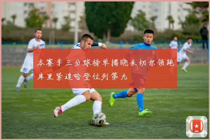 本赛季三分球榜单揭晓米切尔领跑库里紧追哈登位列第九