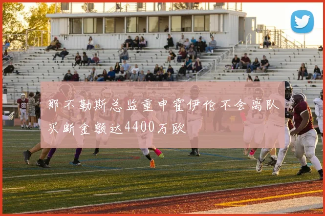 那不勒斯总监重申霍伊伦不会离队买断金额达4400万欧