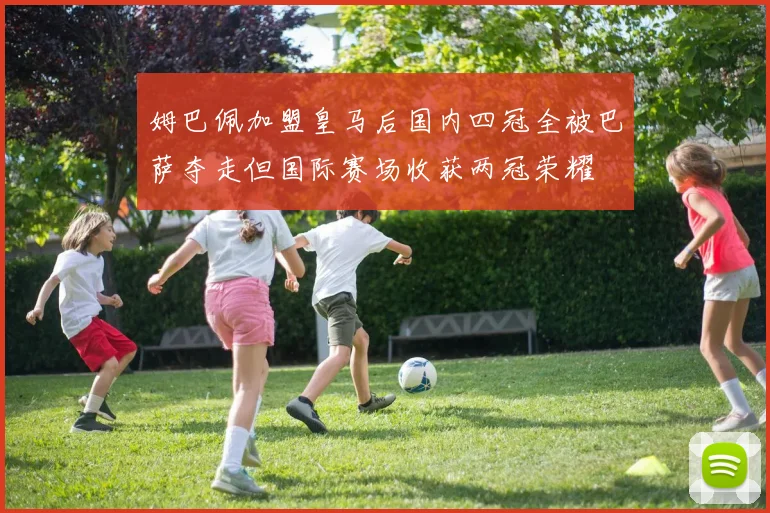姆巴佩加盟皇马后国内四冠全被巴萨夺走但国际赛场收获两冠荣耀