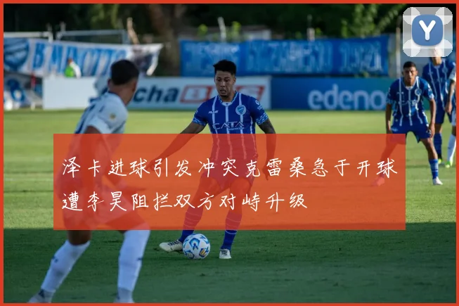 泽卡进球引发冲突克雷桑急于开球遭李昊阻拦双方对峙升级