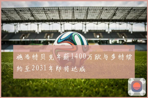 施洛特贝克年薪1400万欧与多特续约至2031年即将达成