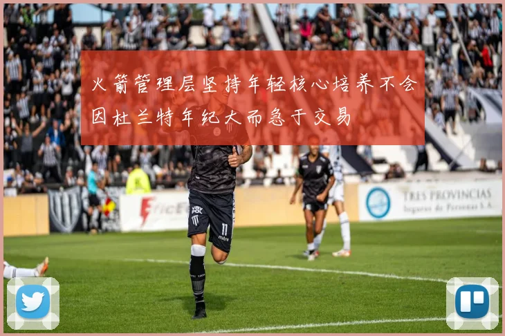 火箭管理层坚持年轻核心培养不会因杜兰特年纪大而急于交易