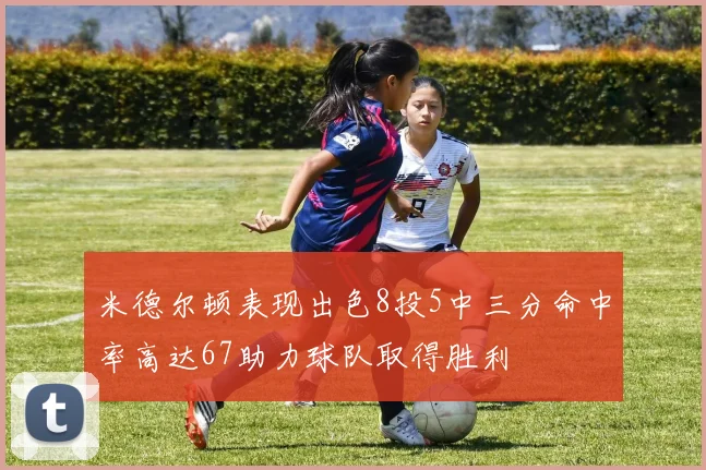 米德尔顿表现出色8投5中三分命中率高达67助力球队取得胜利