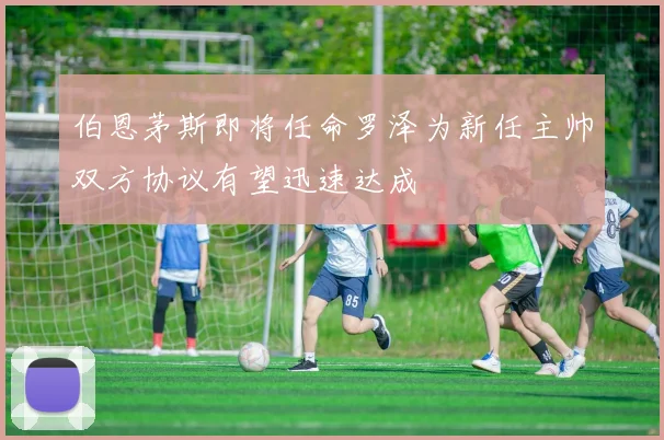 伯恩茅斯即将任命罗泽为新任主帅双方协议有望迅速达成