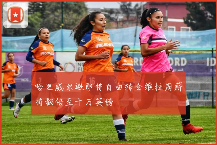哈里威尔逊即将自由转会维拉周薪将翻倍至十万英镑