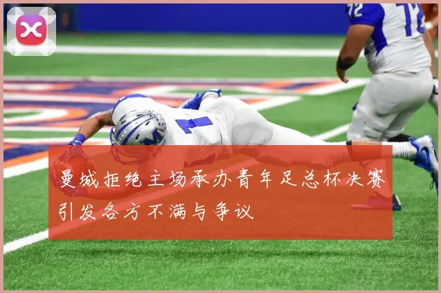 曼城拒绝主场承办青年足总杯决赛引发各方不满与争议
