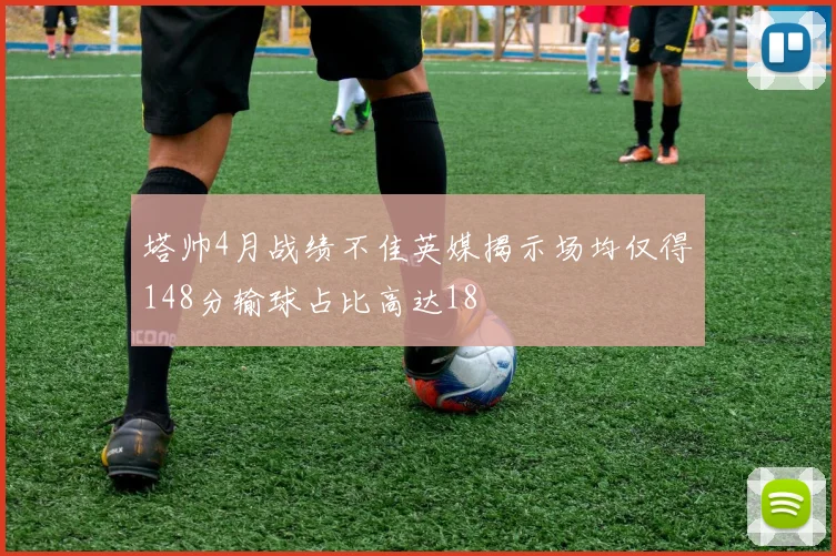 塔帅4月战绩不佳英媒揭示场均仅得148分输球占比高达18