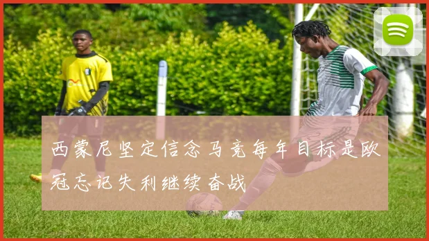 西蒙尼坚定信念马竞每年目标是欧冠忘记失利继续奋战