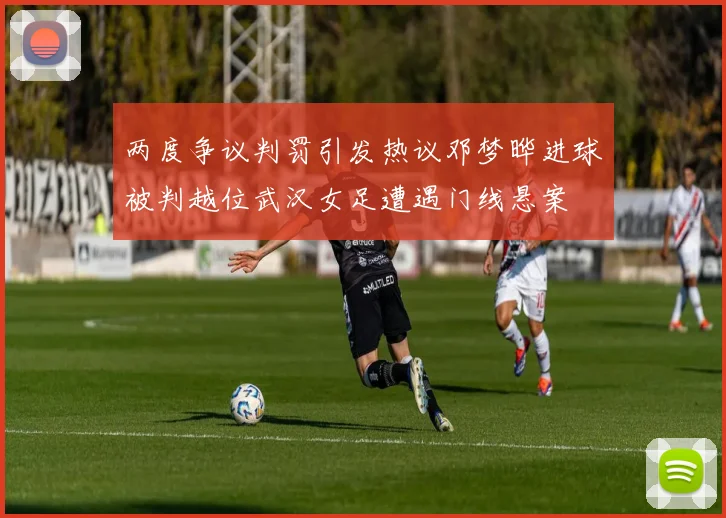 两度争议判罚引发热议邓梦晔进球被判越位武汉女足遭遇门线悬案