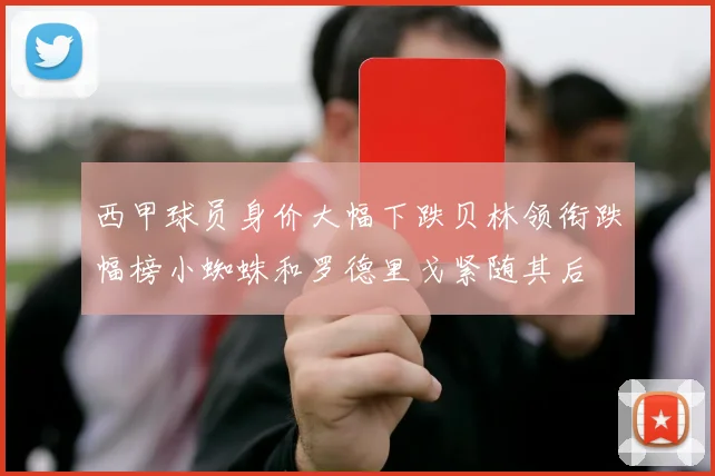 西甲球员身价大幅下跌贝林领衔跌幅榜小蜘蛛和罗德里戈紧随其后