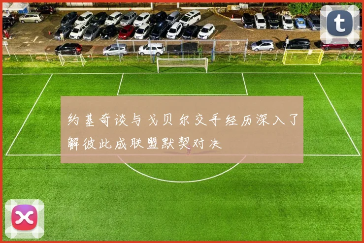 约基奇谈与戈贝尔交手经历深入了解彼此成联盟默契对决