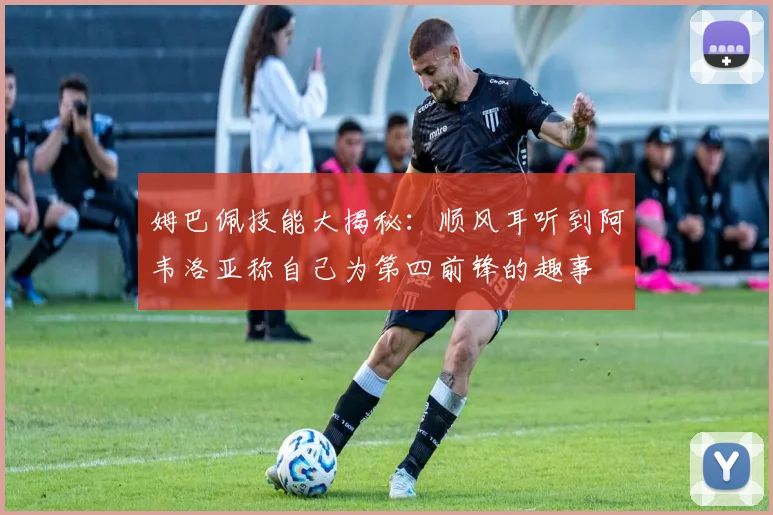 姆巴佩技能大揭秘：顺风耳听到阿韦洛亚称自己为第四前锋的趣事
