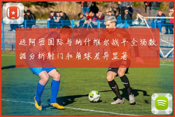 迈阿密国际与纳什维尔战平全场数据分析射门和角球差异显著