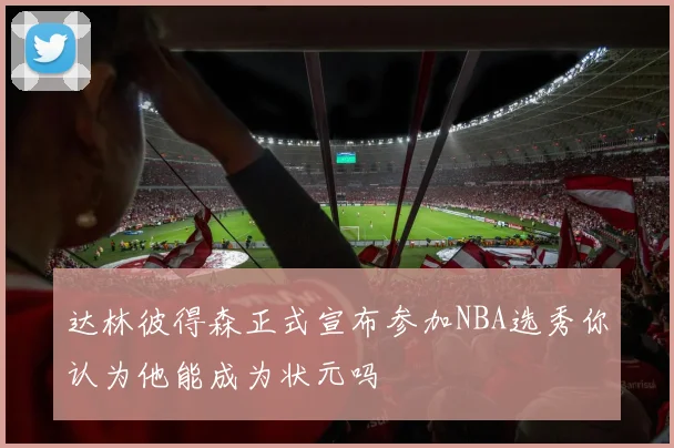 达林彼得森正式宣布参加NBA选秀你认为他能成为状元吗
