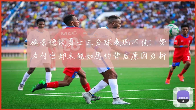 施奈德谈勇士三分球表现不佳：努力付出却未能如愿的背后原因分析