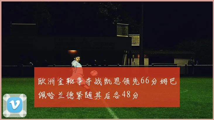 欧洲金靴争夺战凯恩领先66分姆巴佩哈兰德紧随其后各48分