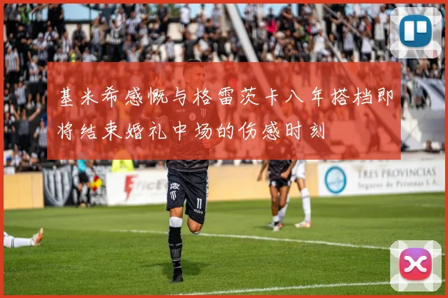 基米希感慨与格雷茨卡八年搭档即将结束婚礼中场的伤感时刻