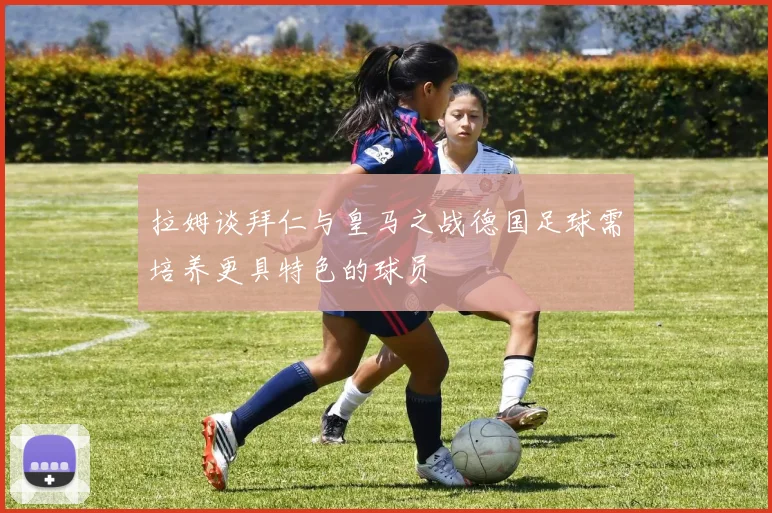 拉姆谈拜仁与皇马之战德国足球需培养更具特色的球员