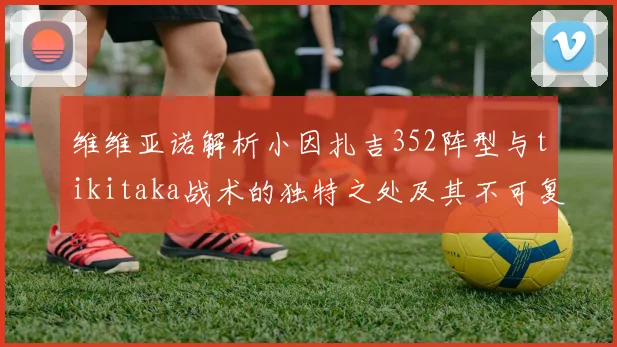 维维亚诺解析小因扎吉352阵型与tikitaka战术的独特之处及其不可复制性