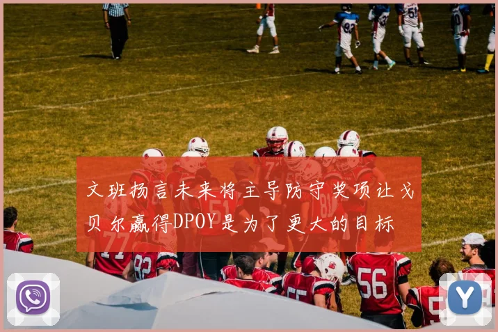 文班扬言未来将主导防守奖项让戈贝尔赢得DPOY是为了更大的目标