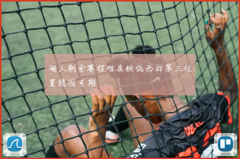 湖人剩余赛程难度较低西部第三位置稳固可期