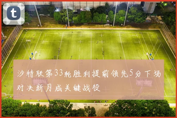 沙特联第33轮胜利提前领先5分下场对决新月成关键战役
