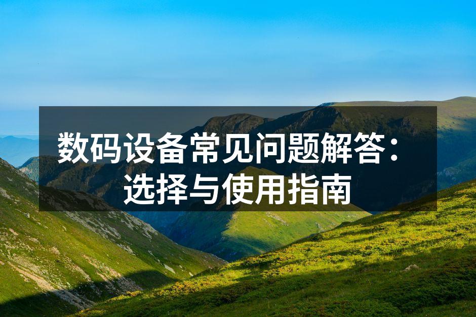数码设备常见问题解答：选择与使用指南