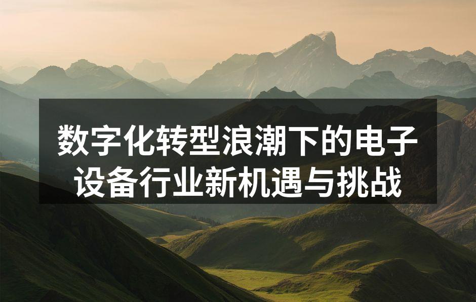 数字化转型浪潮下的电子设备行业新机遇与挑战