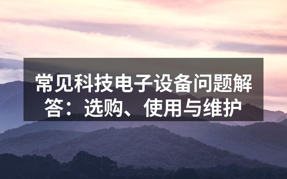 常见科技电子设备问题解答：选购、使用与维护